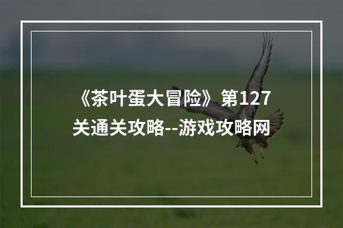 《茶叶蛋大冒险》第127关通关攻略--游戏攻略网