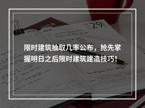 限时建筑抽取几率公布，抢先掌握明日之后限时建筑建造技巧！