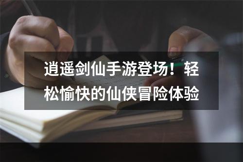 逍遥剑仙手游登场！轻松愉快的仙侠冒险体验