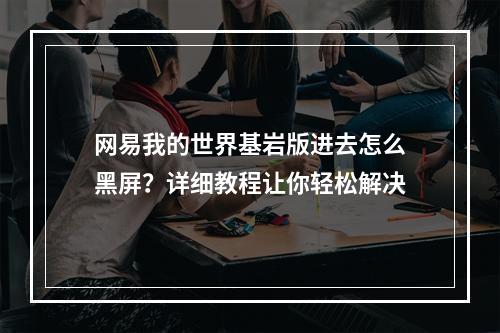 网易我的世界基岩版进去怎么黑屏？详细教程让你轻松解决