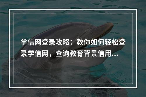 学信网登录攻略：教你如何轻松登录学信网，查询教育背景信用信息！