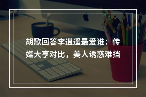 胡歌回答李逍遥最爱谁：传媒大亨对比，美人诱惑难挡