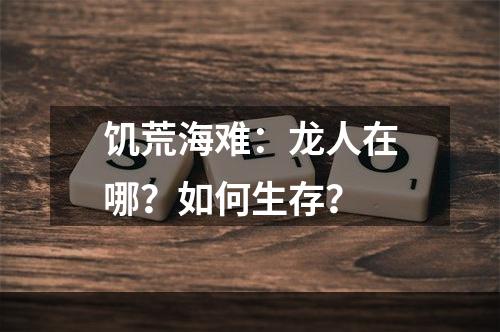 饥荒海难：龙人在哪？如何生存？