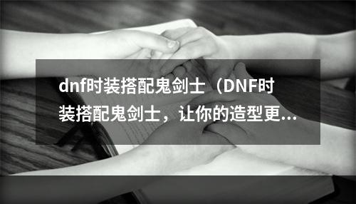 dnf时装搭配鬼剑士（DNF时装搭配鬼剑士，让你的造型更有型！）