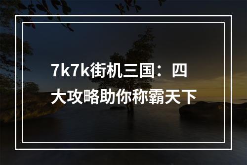 7k7k街机三国：四大攻略助你称霸天下