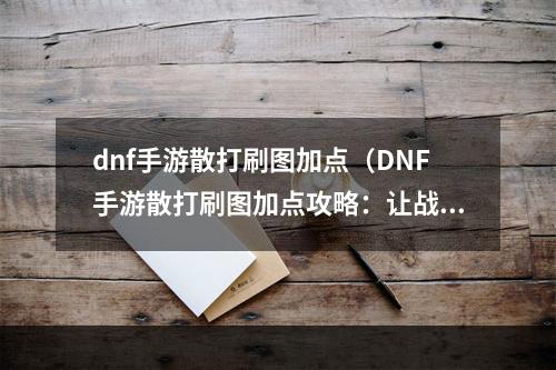 dnf手游散打刷图加点（DNF手游散打刷图加点攻略：让战斗更加轻松！）