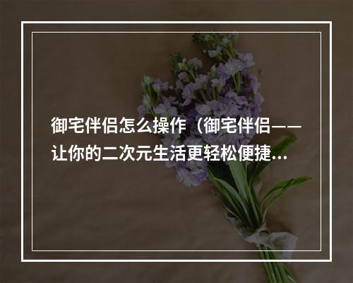 御宅伴侣怎么操作（御宅伴侣——让你的二次元生活更轻松便捷！）