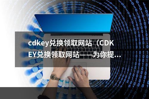 cdkey兑换领取网站（CDKEY兑换领取网站——为你提供最新游戏兑换攻略和福利）