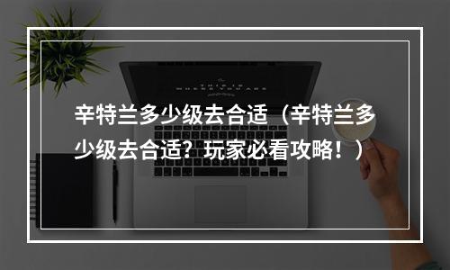 辛特兰多少级去合适（辛特兰多少级去合适？玩家必看攻略！）