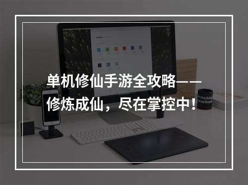 单机修仙手游全攻略——修炼成仙，尽在掌控中！