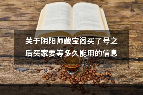 关于阴阳师藏宝阁买了号之后买家要等多久能用的信息