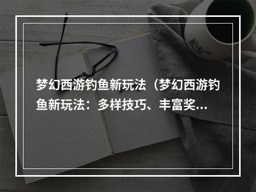 梦幻西游钓鱼新玩法（梦幻西游钓鱼新玩法：多样技巧、丰富奖励，带你领略钓鱼的趣味）