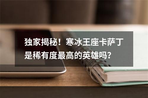 独家揭秘！寒冰王座卡萨丁是稀有度最高的英雄吗？