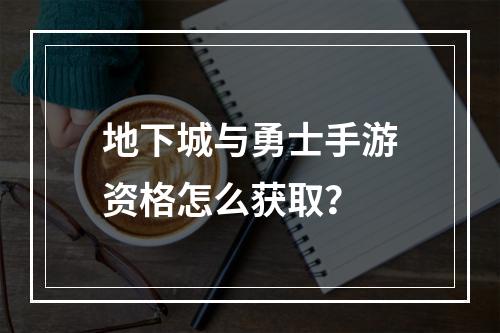 地下城与勇士手游资格怎么获取？