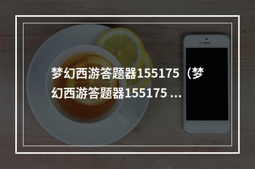 梦幻西游答题器155175（梦幻西游答题器155175 – 超强辅助助你轻松答题）