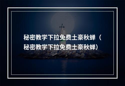 秘密教学下拉免费土豪秋蝉（秘密教学下拉免费土豪秋蝉）