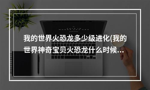 我的世界火恐龙多少级进化(我的世界神奇宝贝火恐龙什么时候进化)