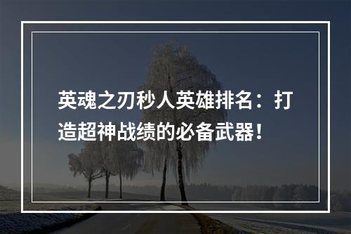 英魂之刃秒人英雄排名：打造超神战绩的必备武器！