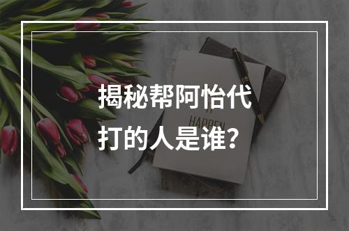 揭秘帮阿怡代打的人是谁？