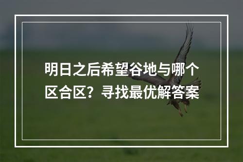 明日之后希望谷地与哪个区合区？寻找最优解答案