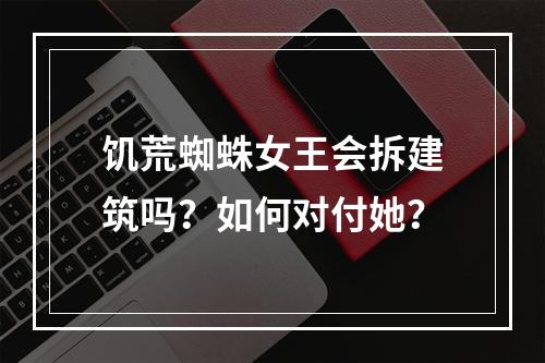 饥荒蜘蛛女王会拆建筑吗？如何对付她？