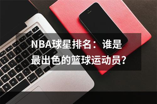 NBA球星排名：谁是最出色的篮球运动员？