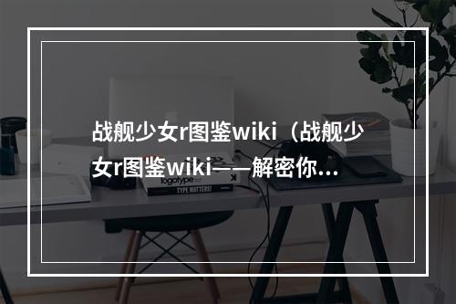 战舰少女r图鉴wiki（战舰少女r图鉴wiki——解密你的海上巨匠）