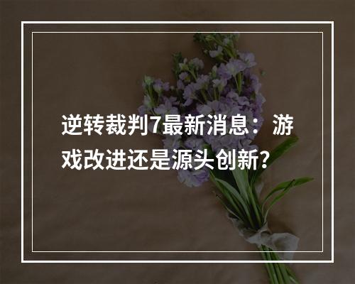 逆转裁判7最新消息：游戏改进还是源头创新？