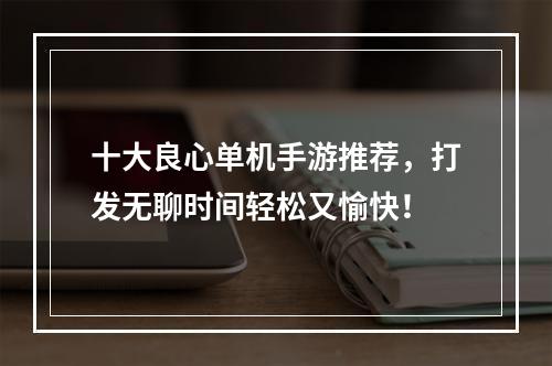 十大良心单机手游推荐，打发无聊时间轻松又愉快！