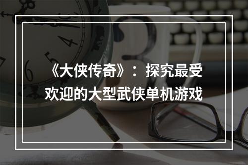 《大侠传奇》：探究最受欢迎的大型武侠单机游戏