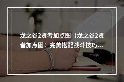 龙之谷2贤者加点图（龙之谷2贤者加点图：完美搭配战斗技巧）