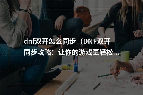 dnf双开怎么同步（DNF双开同步攻略：让你的游戏更轻松）