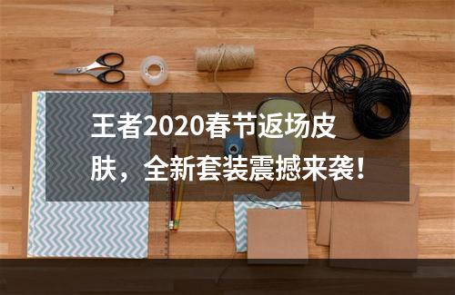 王者2020春节返场皮肤，全新套装震撼来袭！