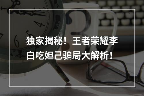 独家揭秘！王者荣耀李白吃妲己骗局大解析！