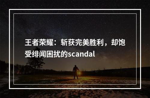 王者荣耀：斩获完美胜利，却饱受绯闻困扰的scandal