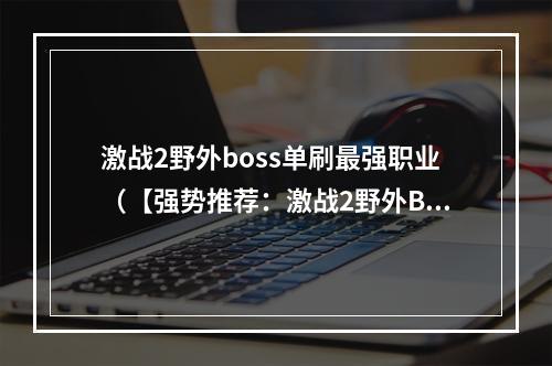 激战2野外boss单刷最强职业（【强势推荐：激战2野外BOSS单刷最强职业是哪个？】）