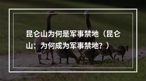 昆仑山为何是军事禁地（昆仑山：为何成为军事禁地？）