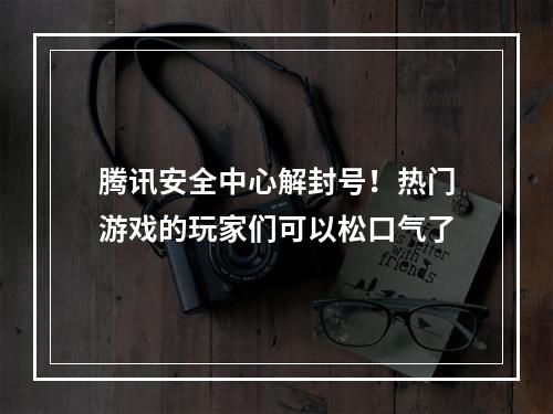 腾讯安全中心解封号！热门游戏的玩家们可以松口气了