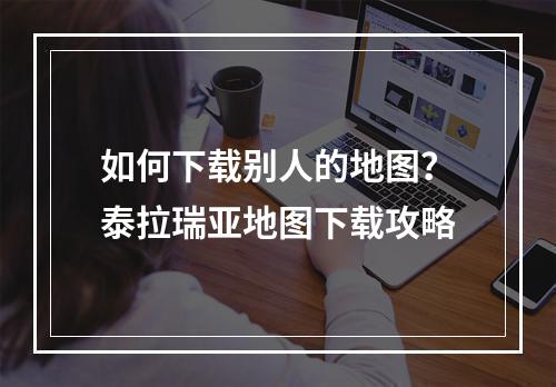 如何下载别人的地图？泰拉瑞亚地图下载攻略