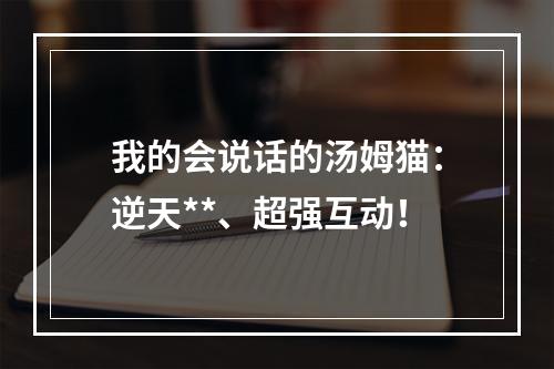 我的会说话的汤姆猫：逆天**、超强互动！