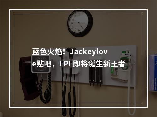 蓝色火焰！Jackeylove贴吧，LPL即将诞生新王者