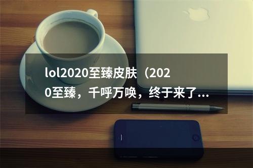 lol2020至臻皮肤（2020至臻，千呼万唤，终于来了！——lol新皮肤解读）