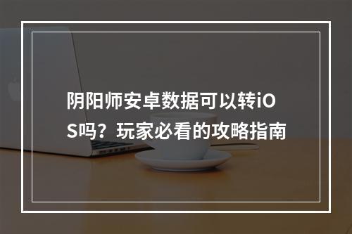 阴阳师安卓数据可以转iOS吗？玩家必看的攻略指南