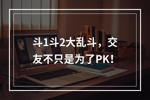 斗1斗2大乱斗，交友不只是为了PK！