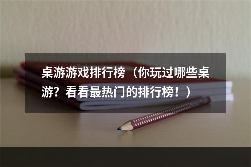 桌游游戏排行榜（你玩过哪些桌游？看看最热门的排行榜！）