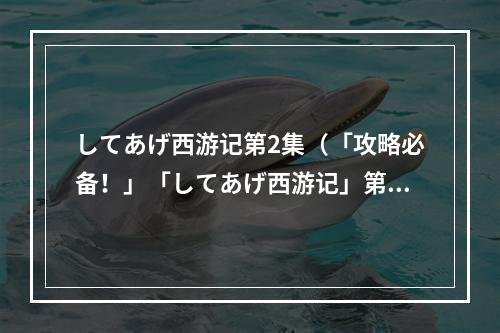 してあげ西游记第2集（「攻略必备！」「してあげ西游记」第二集全剧情详解！）