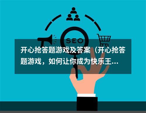 开心抢答题游戏及答案（开心抢答题游戏，如何让你成为快乐王者？）