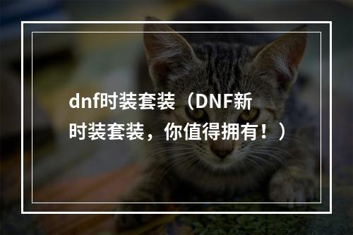 dnf时装套装（DNF新时装套装，你值得拥有！）