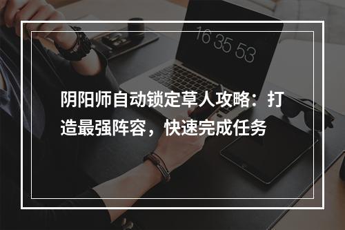 阴阳师自动锁定草人攻略：打造最强阵容，快速完成任务