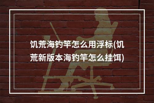 饥荒海钓竿怎么用浮标(饥荒新版本海钓竿怎么挂饵)